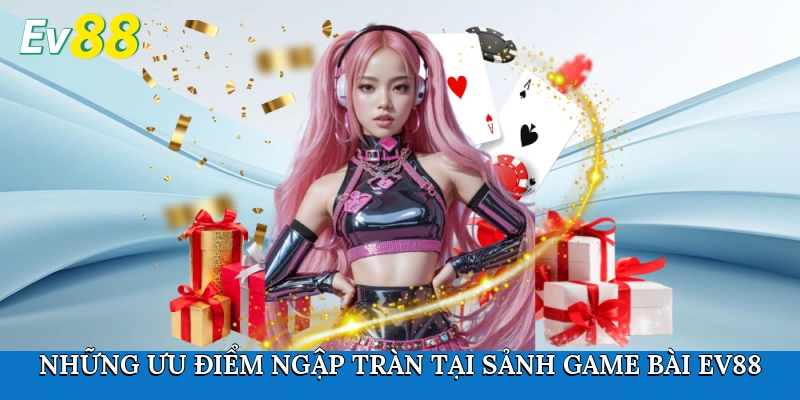 Những ưu điểm ngập tràn tại sảnh Game bài Ev88